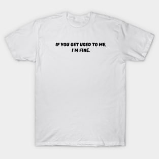 If you get used to me, I'm fine. T-Shirt